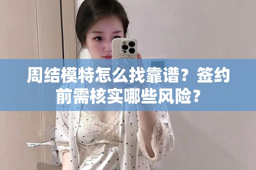 全国周结模特怎么找靠谱？签约前需核实哪些风险？