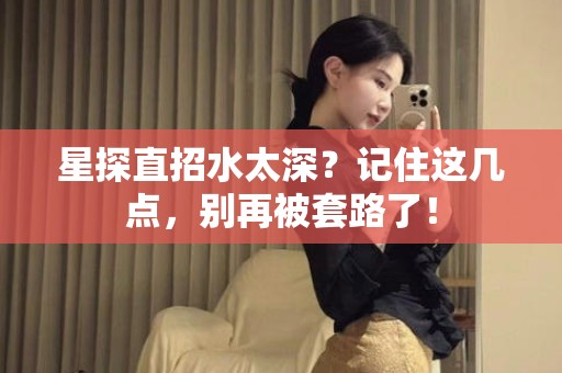 全国星探直招水太深？记住这几点，别再被套路了！